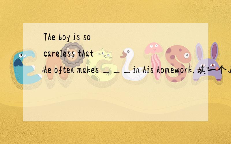 The boy is so careless that he often makes ___in his homework.填一个适当的词填空The boy is so careless that he often makes - in his homework.填一个适当的词填空