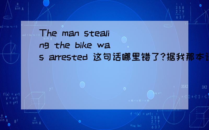 The man stealing the bike was arrested 这句话哪里错了?据我那本语法书说The man who stole the bike was arrested就对还说什么 现在分词作定语时 其动作应和谓语动词同时发生 真有这么回事么 话说这句子读
