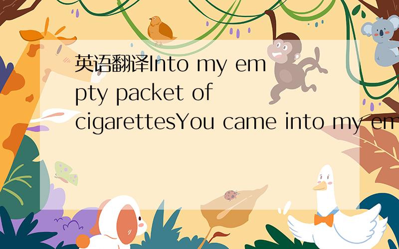 英语翻译Into my empty packet of cigarettesYou came into my empty packet of cigarettesI don't know what you ask for and if you found itIf only you were my last cigarettewith a sip of a smoke to speak with youBut what can I sayI don't have money or