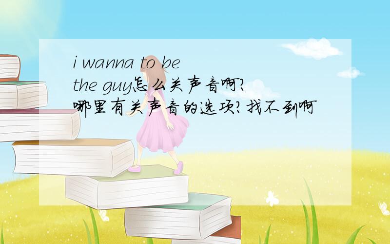 i wanna to be the guy怎么关声音啊?哪里有关声音的选项?找不到啊