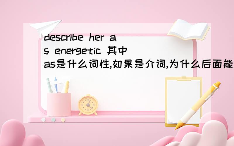 describe her as energetic 其中as是什么词性,如果是介词,为什么后面能接形容词