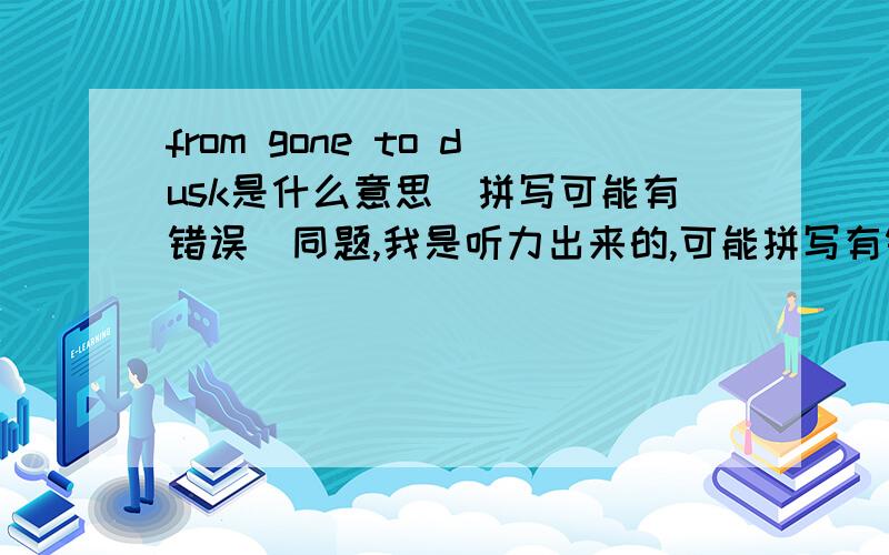 from gone to dusk是什么意思（拼写可能有错误）同题,我是听力出来的,可能拼写有错误百度这是怎么了