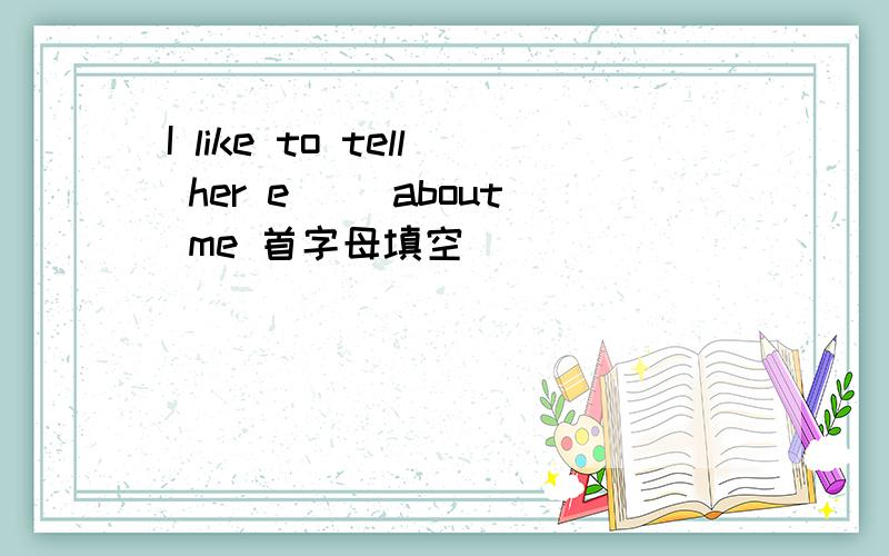 I like to tell her e__ about me 首字母填空