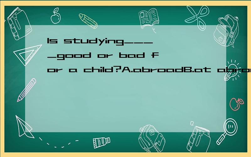 Is studying____good or bad for a child?A.abroadB.at abroadC.in abroadD.broad