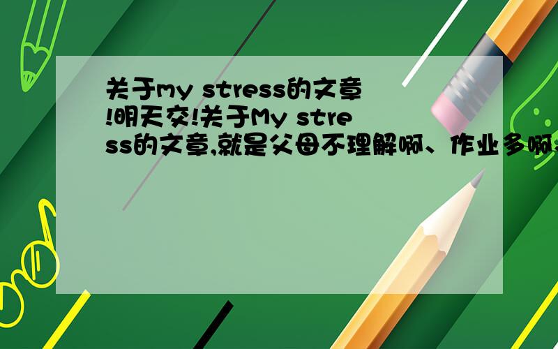 关于my stress的文章!明天交!关于My stress的文章,就是父母不理解啊、作业多啊、压力大啊、随便什么都行,明天交,