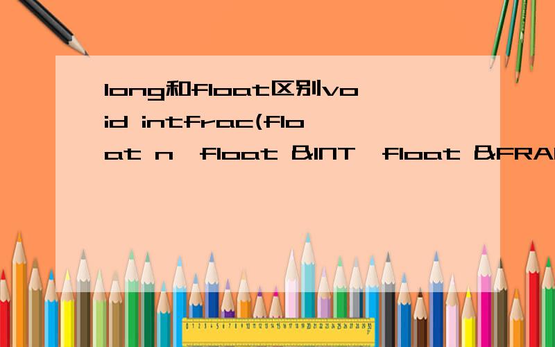 long和float区别void intfrac(float n,float &INT,float &FRAC){long temp=static_cast(n);INT=static_cast(temp);FRAC=n-INT;}这个函数谁能给我解释解释他的目的是输入3.14得到3和0.14为什么通过long和float之间的转换就能达