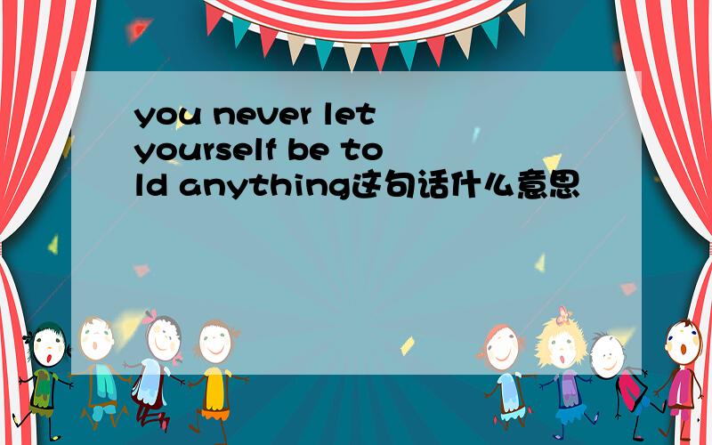 you never let yourself be told anything这句话什么意思