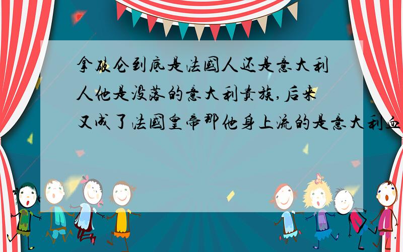 拿破仑到底是法国人还是意大利人他是没落的意大利贵族,后来又成了法国皇帝那他身上流的是意大利血统还是法国血统