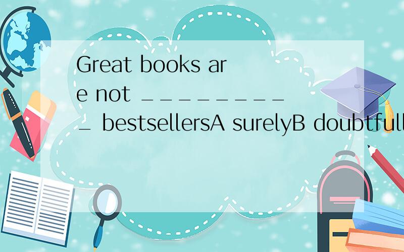 Great books are not _________ bestsellersA surelyB doubtfully  C necessarilyD possibly