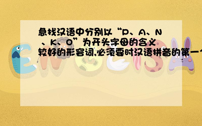 急找汉语中分别以“P、A、N 、K、O”为开头字母的含义较好的形容词,必须要时汉语拼音的第一个字母是那个我想找比较适合描写一个物品的，且可以联成一句话的形容词，最好寓意比较深的