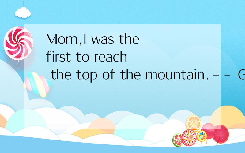 Mom,I was the first to reach the top of the mountain.-- Good job,Charlie.I’m _________ of you.A.tired B.proud C.sure D.sick