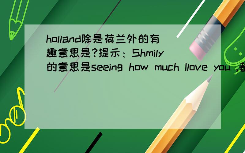 holland除是荷兰外的有趣意思是?提示：Shmily的意思是seeing how much Ilove you ,都是取第一个字母来解释的,类似的请问holland是什么意思?