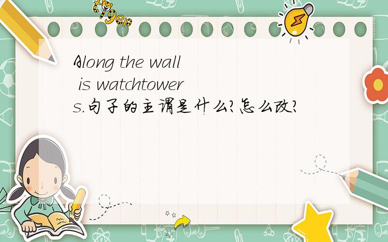 Along the wall is watchtowers.句子的主谓是什么?怎么改?