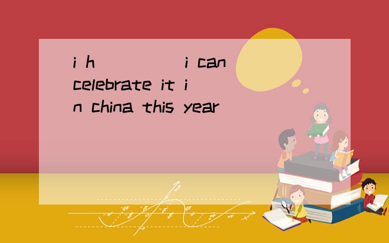 i h_____i can celebrate it in china this year