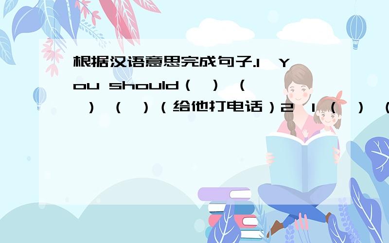 根据汉语意思完成句子.1、You should（ ） （ ） （ ）（给他打电话）2、I （ ） （ ）（与------争吵） my best friend yesterday.3、