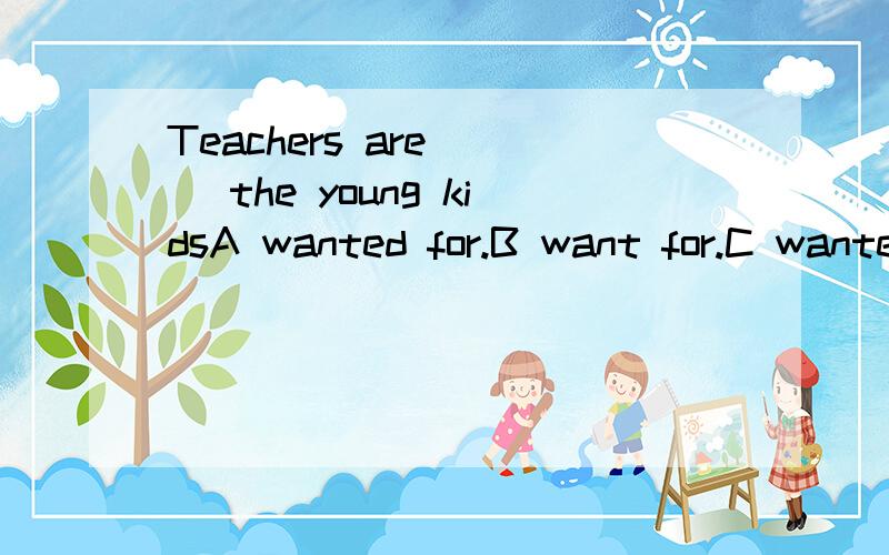 Teachers are () the young kidsA wanted for.B want for.C wanted to.D want to