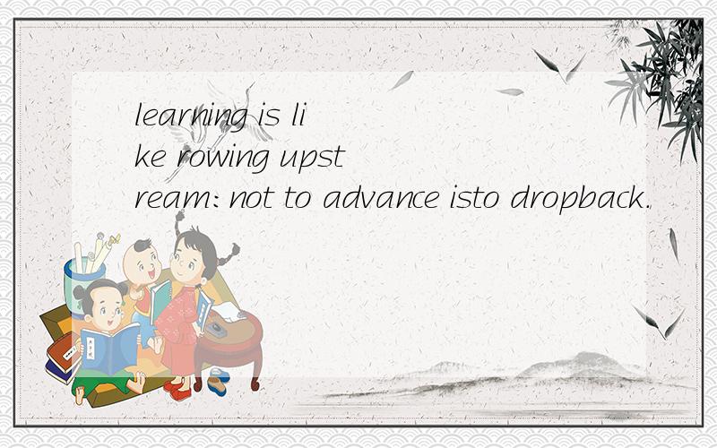 learning is like rowing upstream:not to advance isto dropback.