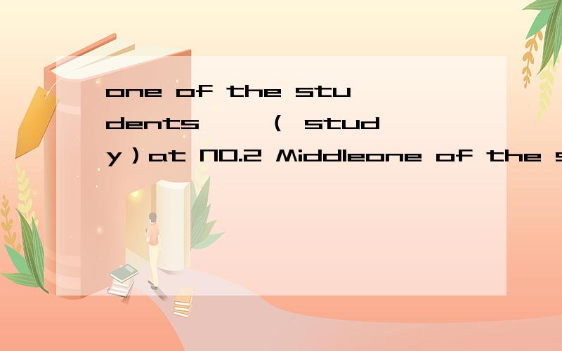 one of the students ——（ study）at NO.2 Middleone of the students ——（ study）at NO.2 Middle School.