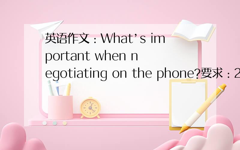 英语作文：What’s important when negotiating on the phone?要求：250单词,四级水平!