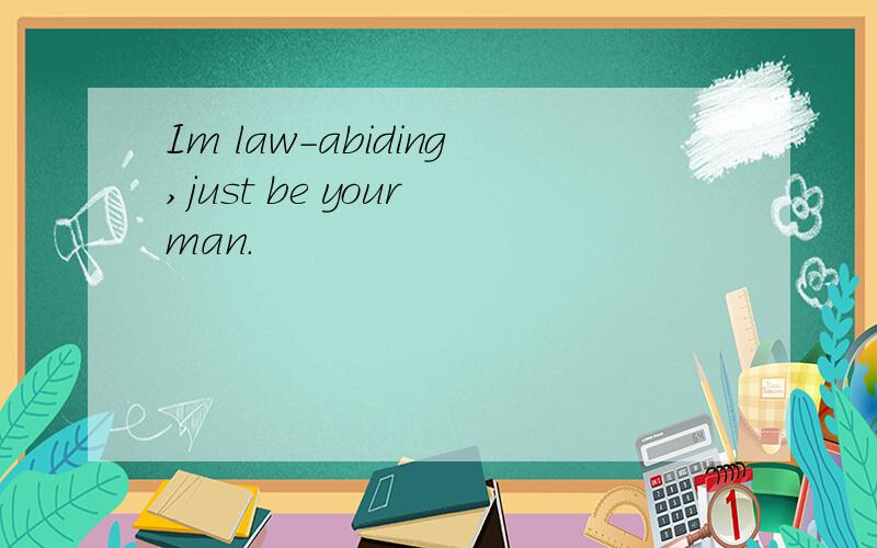 Im law-abiding,just be your man.