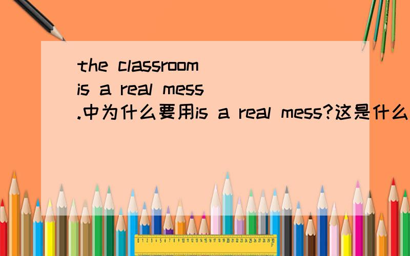 the classroom is a real mess.中为什么要用is a real mess?这是什么句型或语法?