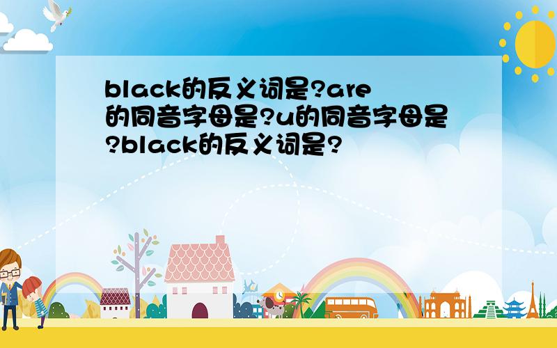 black的反义词是?are的同音字母是?u的同音字母是?black的反义词是?