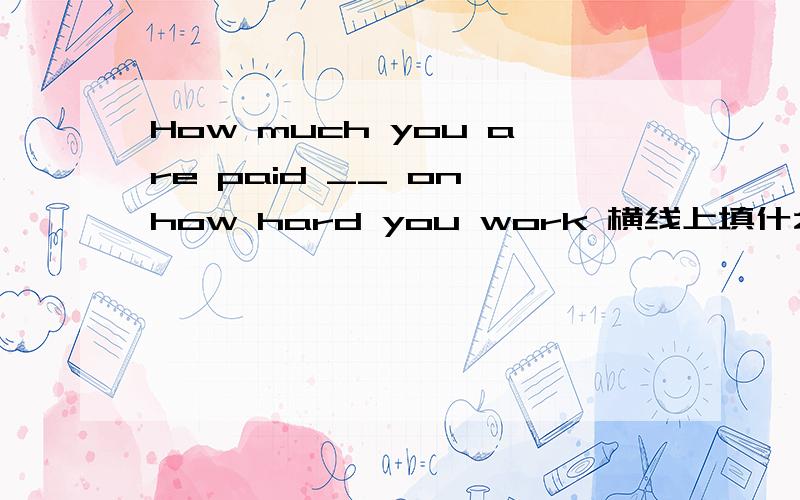 How much you are paid __ on how hard you work 横线上填什么