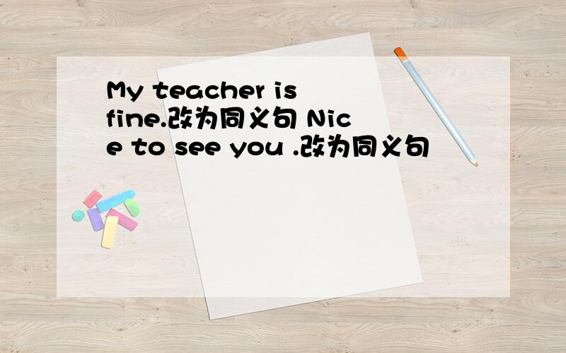 My teacher is fine.改为同义句 Nice to see you .改为同义句