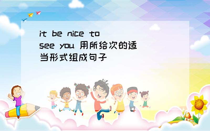 it be nice to see you 用所给次的适当形式组成句子