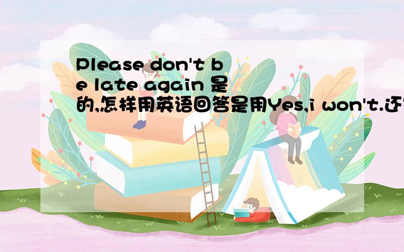 Please don't be late again 是的,怎样用英语回答是用Yes,i won't.还是No,i won't