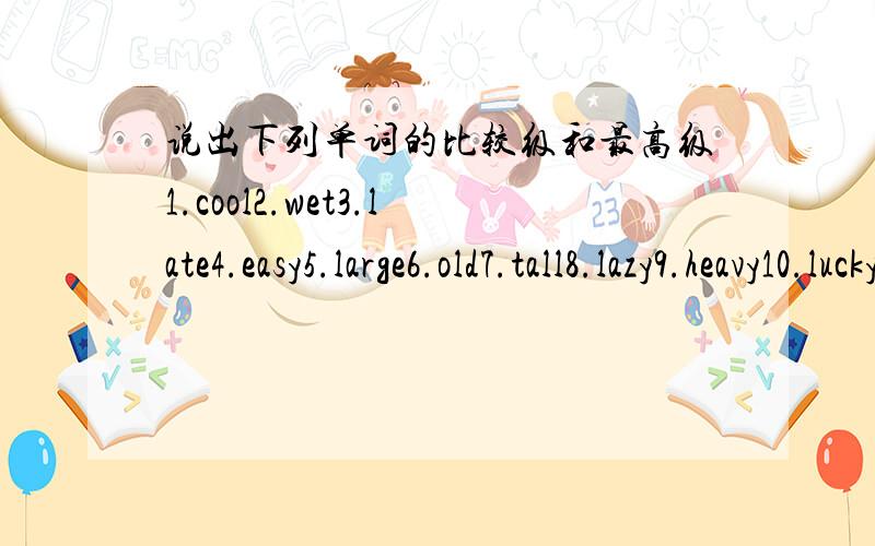 说出下列单词的比较级和最高级1.cool2.wet3.late4.easy5.large6.old7.tall8.lazy9.heavy10.lucky11.fat12.thin13.big