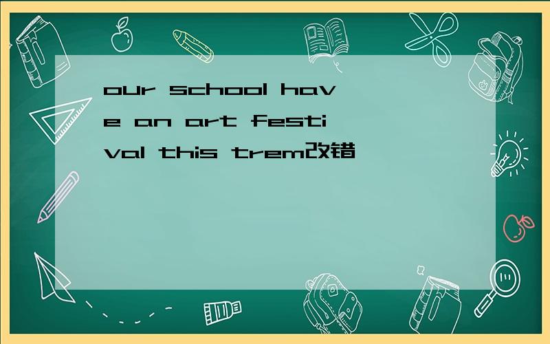 our school have an art festival this trem改错