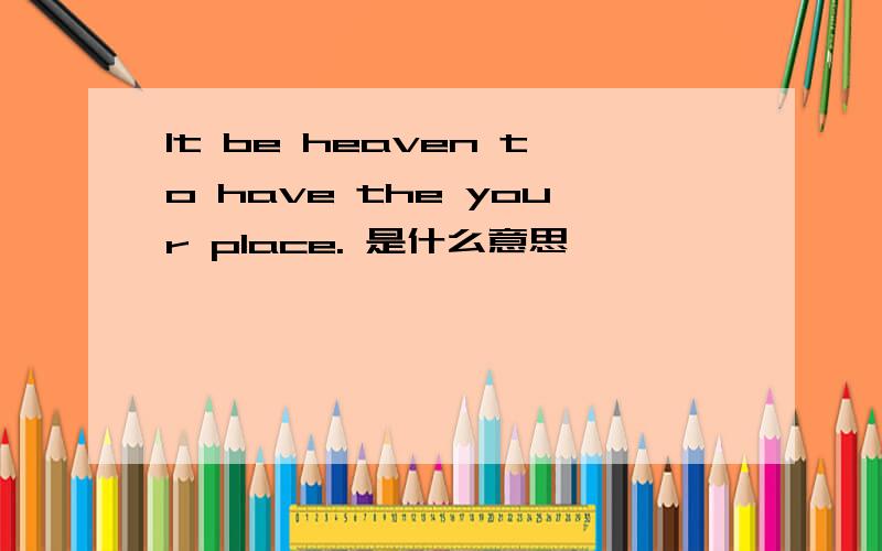 It be heaven to have the your place. 是什么意思