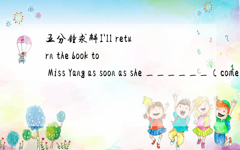 五分钟求解I'll return the book to Miss Yang as soon as she ______（come）back.