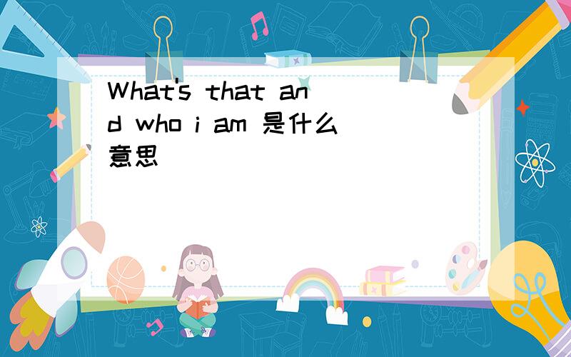 What's that and who i am 是什么意思