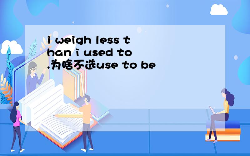 i weigh less than i used to .为啥不选use to be