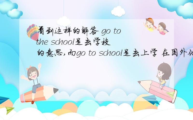 看到这样的解答 go to the school是去学校的意思,而go to school是去上学 在国外他们真的有这种说法吗或者说交流时候根本不会在乎这个区别,一直很疑惑