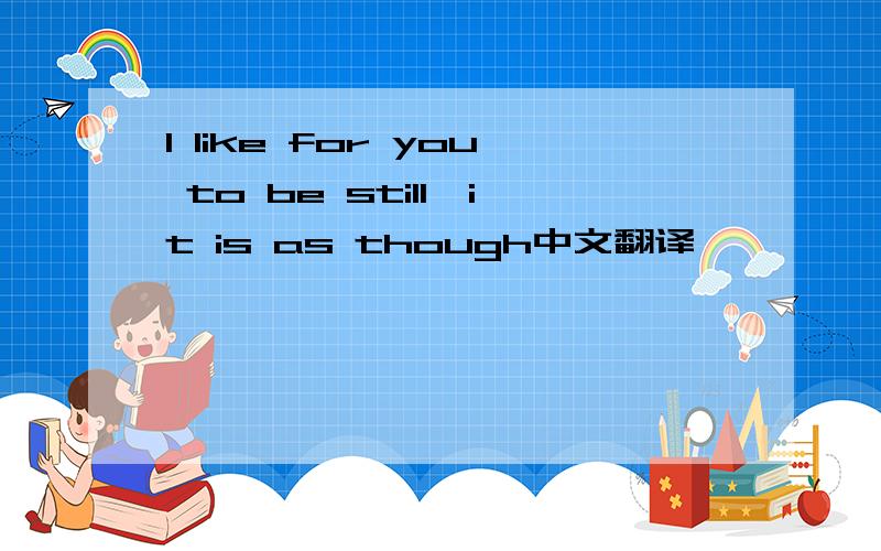 I like for you to be still,it is as though中文翻译