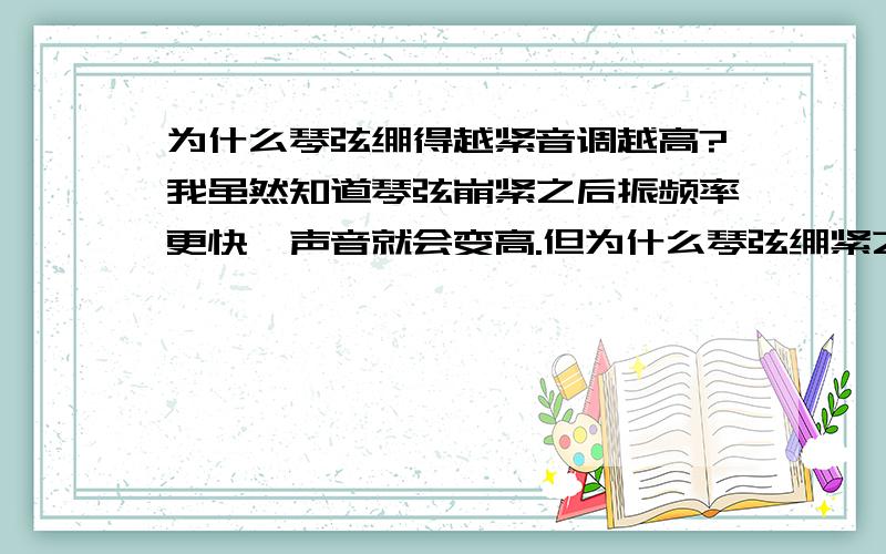 为什么琴弦绷得越紧音调越高?我虽然知道琴弦崩紧之后振频率更快,声音就会变高.但为什么琴弦绷紧之后振动频率就会变快,反之把琴弦放松一些,振动频率就会变慢?..