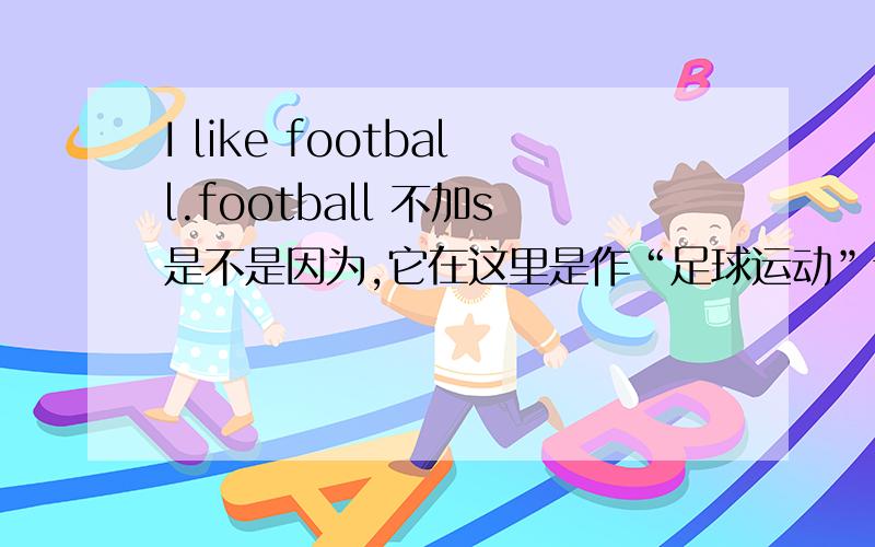 I like football.football 不加s是不是因为,它在这里是作“足球运动”讲得原因?那是I like tennis 还是那是I like tennis还是 I like tennis ball?