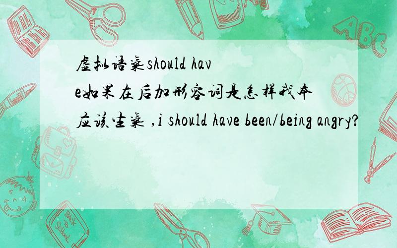 虚拟语气should have如果在后加形容词是怎样我本应该生气 ,i should have been/being angry?