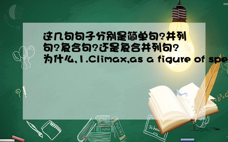 这几句句子分别是简单句?并列句?复合句?还是复合并列句?为什么,1.Climax,as a figure of speech,is derived from the Greek word for ‘ladder’,and implies the progression of thought at a climbing rate of intensity or significanc