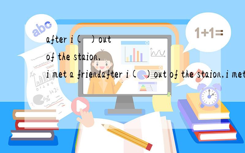 after i( )out of the staion,i met a friendafter i( )out of the staion,i met a friend of mine who works in a university in the town.A.went B.was going C.have gone D.has gone 说原因