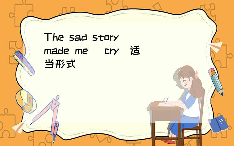 The sad story made me （cry）适当形式