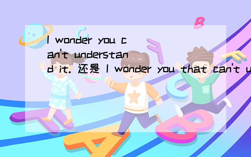 I wonder you can't understand it. 还是 I wonder you that can't understand it错了 是 I wonder that you can' t understand it