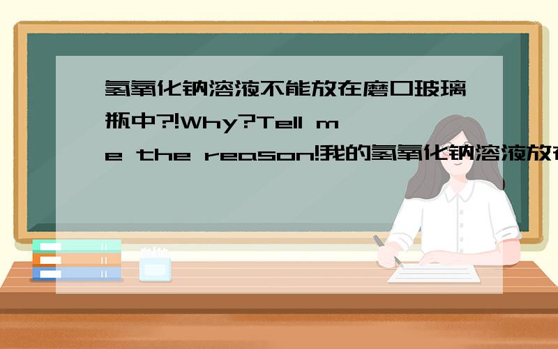 氢氧化钠溶液不能放在磨口玻璃瓶中?!Why?Tell me the reason!我的氢氧化钠溶液放在滴瓶里不行么?那放哪儿?