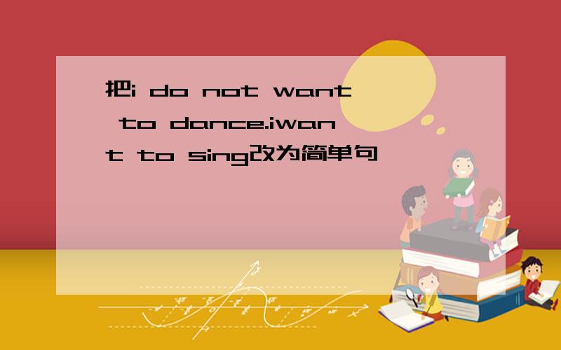 把i do not want to dance.iwant to sing改为简单句