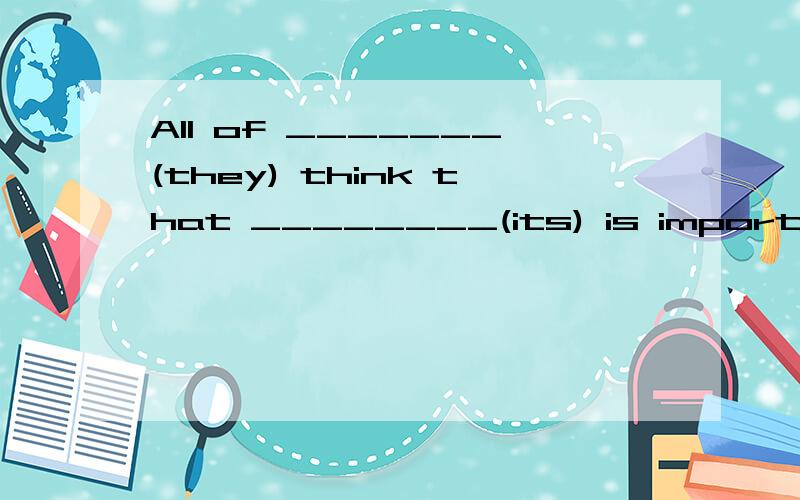 All of _______(they) think that ________(its) is important to eat healthy food every day!求解啊啊啊啊啊啊啊啊啊!1用括号里的单词的适当形式填空