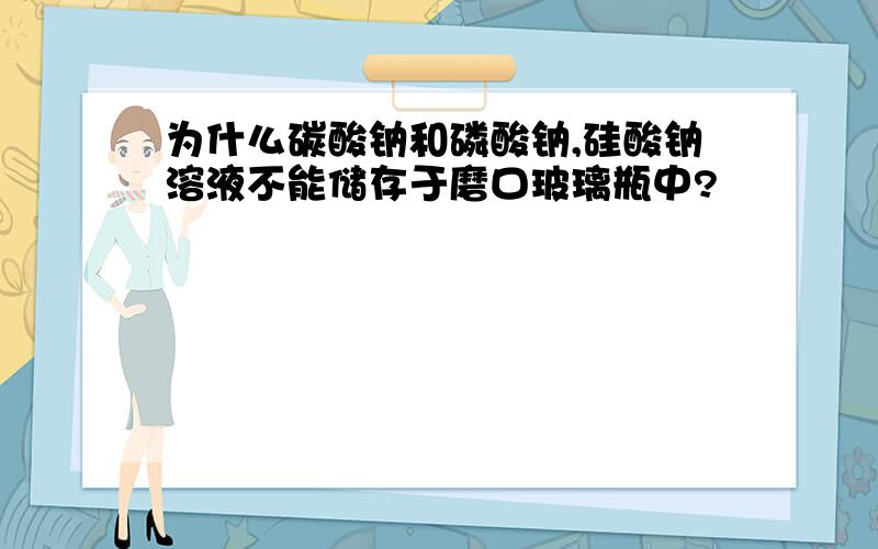 为什么碳酸钠和磷酸钠,硅酸钠溶液不能储存于磨口玻璃瓶中?