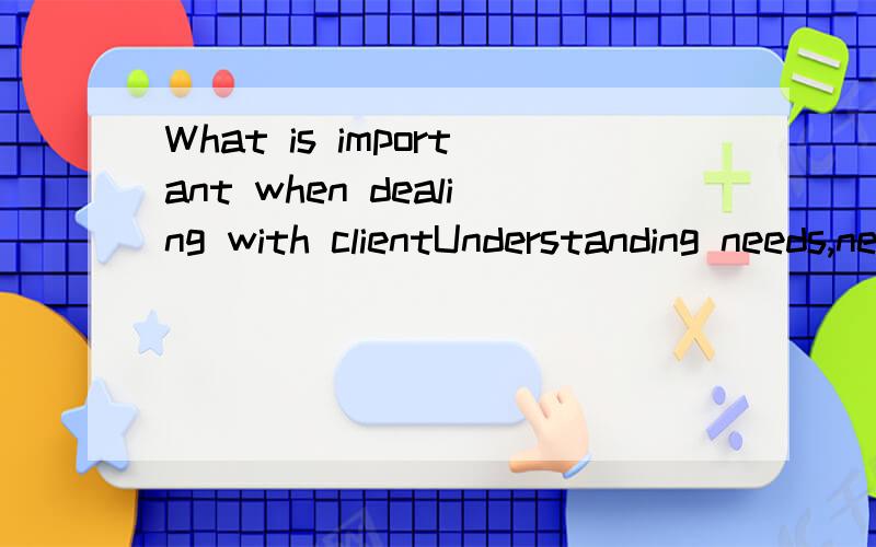 What is important when dealing with clientUnderstanding needs,negotiating skills.两分钟的英语演讲,